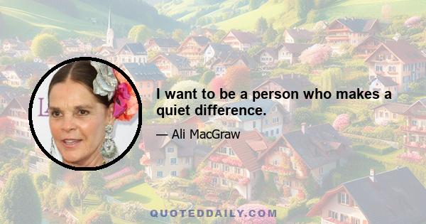 I want to be a person who makes a quiet difference.