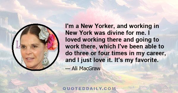 I'm a New Yorker, and working in New York was divine for me. I loved working there and going to work there, which I've been able to do three or four times in my career, and I just love it. It's my favorite.