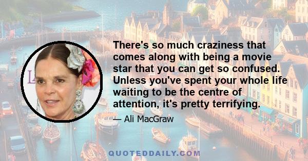 There's so much craziness that comes along with being a movie star that you can get so confused. Unless you've spent your whole life waiting to be the centre of attention, it's pretty terrifying.