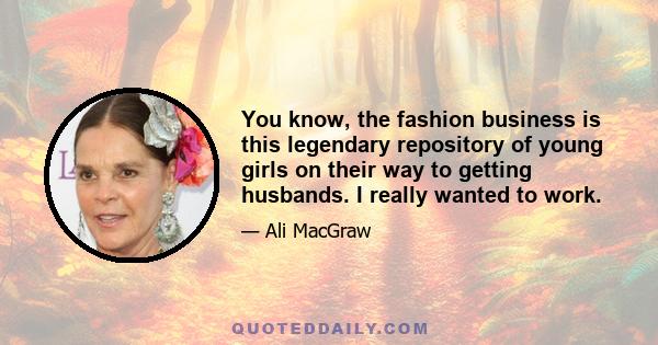 You know, the fashion business is this legendary repository of young girls on their way to getting husbands. I really wanted to work.