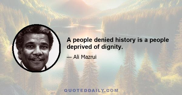 A people denied history is a people deprived of dignity.