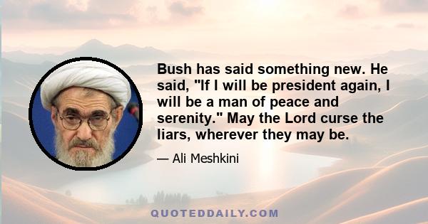 Bush has said something new. He said, If I will be president again, I will be a man of peace and serenity. May the Lord curse the liars, wherever they may be.