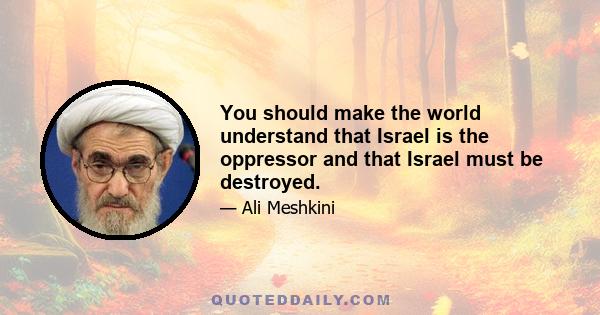 You should make the world understand that Israel is the oppressor and that Israel must be destroyed.