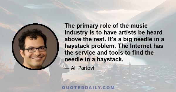 The primary role of the music industry is to have artists be heard above the rest. It's a big needle in a haystack problem. The Internet has the service and tools to find the needle in a haystack.