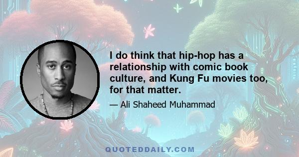 I do think that hip-hop has a relationship with comic book culture, and Kung Fu movies too, for that matter.