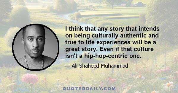 I think that any story that intends on being culturally authentic and true to life experiences will be a great story. Even if that culture isn't a hip-hop-centric one.