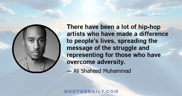 There have been a lot of hip-hop artists who have made a difference to people's lives, spreading the message of the struggle and representing for those who have overcome adversity.