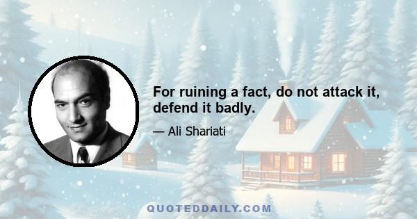 For ruining a fact, do not attack it, defend it badly.