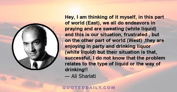 Hey, I am thinking of it myself, in this part of world (East), we all do endeavors in praying and are sweating (white liquid) and this is our situation, frustrated , but on the other part of world (West) ,they are