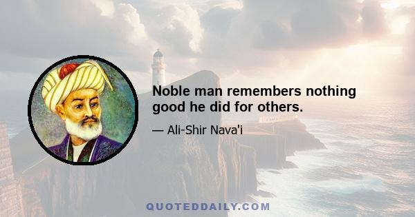 Noble man remembers nothing good he did for others.