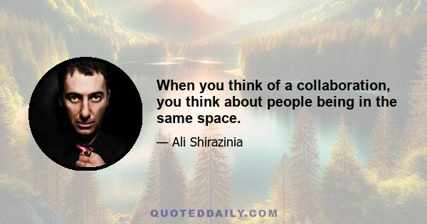 When you think of a collaboration, you think about people being in the same space.