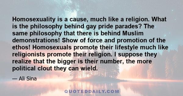 Homosexuality is a cause, much like a religion. What is the philosophy behind gay pride parades? The same philosophy that there is behind Muslim demonstrations! Show of force and promotion of the ethos! Homosexuals