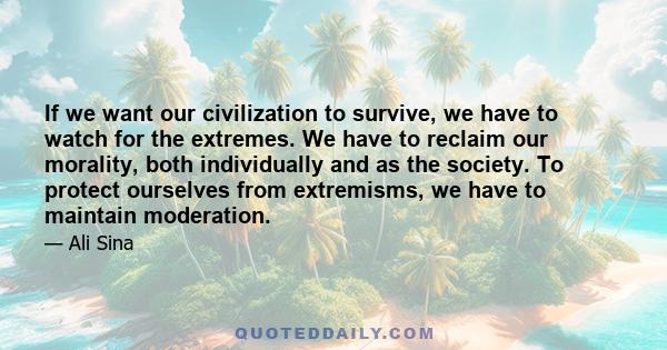 If we want our civilization to survive, we have to watch for the extremes. We have to reclaim our morality, both individually and as the society. To protect ourselves from extremisms, we have to maintain moderation.