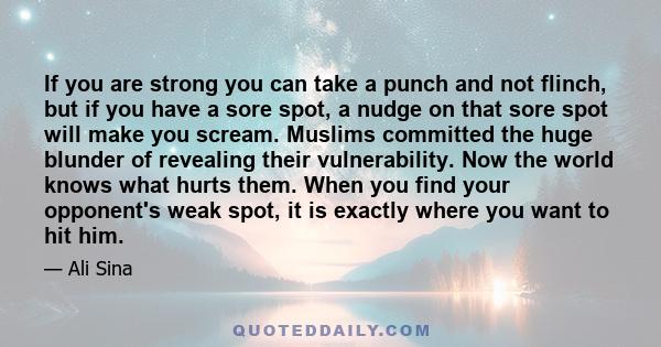 If you are strong you can take a punch and not flinch, but if you have a sore spot, a nudge on that sore spot will make you scream. Muslims committed the huge blunder of revealing their vulnerability. Now the world