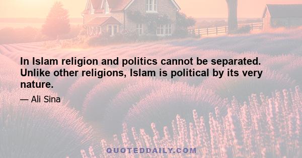 In Islam religion and politics cannot be separated. Unlike other religions, Islam is political by its very nature.