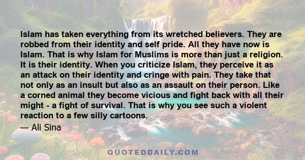 Islam has taken everything from its wretched believers. They are robbed from their identity and self pride. All they have now is Islam. That is why Islam for Muslims is more than just a religion. It is their identity.