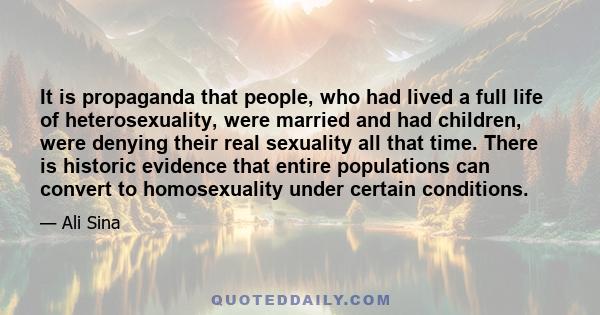 It is propaganda that people, who had lived a full life of heterosexuality, were married and had children, were denying their real sexuality all that time. There is historic evidence that entire populations can convert