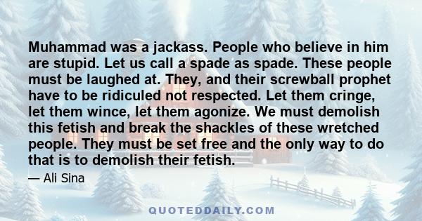 Muhammad was a jackass. People who believe in him are stupid. Let us call a spade as spade. These people must be laughed at. They, and their screwball prophet have to be ridiculed not respected. Let them cringe, let