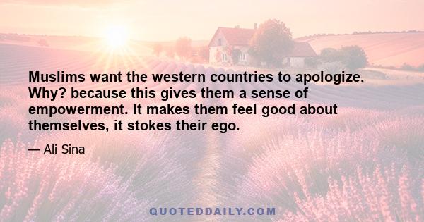 Muslims want the western countries to apologize. Why? because this gives them a sense of empowerment. It makes them feel good about themselves, it stokes their ego.