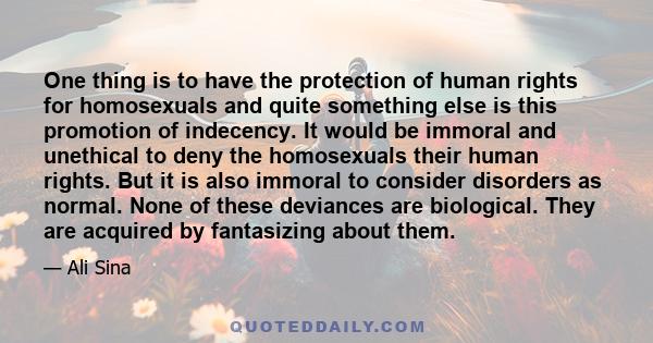 One thing is to have the protection of human rights for homosexuals and quite something else is this promotion of indecency. It would be immoral and unethical to deny the homosexuals their human rights. But it is also