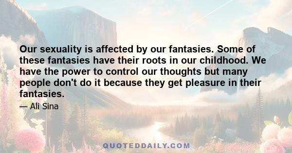 Our sexuality is affected by our fantasies. Some of these fantasies have their roots in our childhood. We have the power to control our thoughts but many people don't do it because they get pleasure in their fantasies.