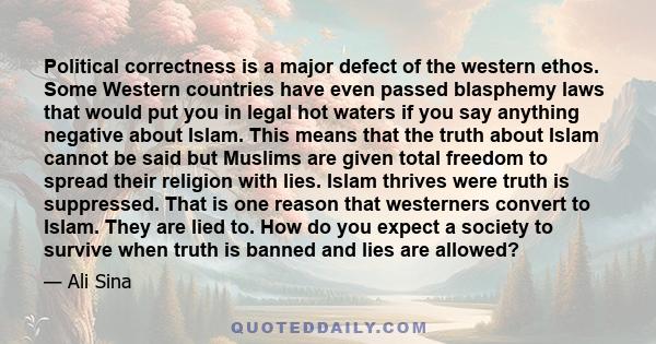 Political correctness is a major defect of the western ethos. Some Western countries have even passed blasphemy laws that would put you in legal hot waters if you say anything negative about Islam. This means that the