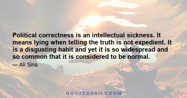 Political correctness is an intellectual sickness. It means lying when telling the truth is not expedient. It is a disgusting habit and yet it is so widespread and so common that it is considered to be normal.