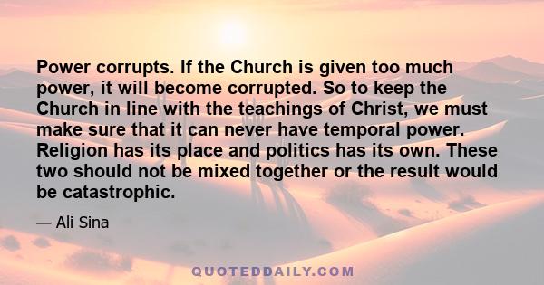 Power corrupts. If the Church is given too much power, it will become corrupted. So to keep the Church in line with the teachings of Christ, we must make sure that it can never have temporal power. Religion has its