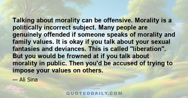 Talking about morality can be offensive. Morality is a politically incorrect subject. Many people are genuinely offended if someone speaks of morality and family values. It is okay if you talk about your sexual