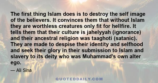 The first thing Islam does is to destroy the self image of the believers. It convinces them that without Islam they are worthless creatures only fit for hellfire. It tells them that their culture is jahelyyah