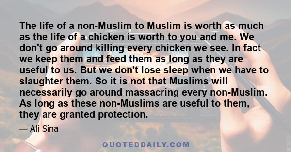 The life of a non-Muslim to Muslim is worth as much as the life of a chicken is worth to you and me. We don't go around killing every chicken we see. In fact we keep them and feed them as long as they are useful to us.