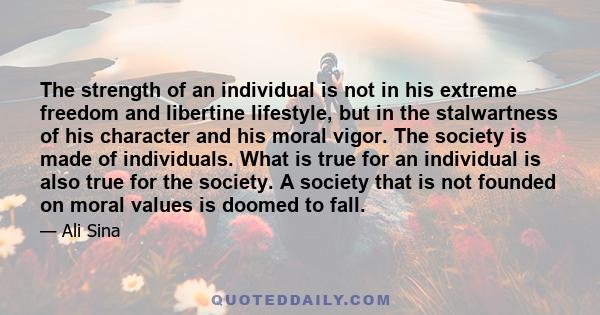 The strength of an individual is not in his extreme freedom and libertine lifestyle, but in the stalwartness of his character and his moral vigor. The society is made of individuals. What is true for an individual is