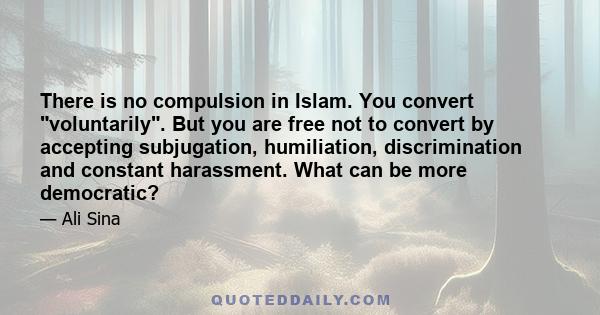 There is no compulsion in Islam. You convert voluntarily. But you are free not to convert by accepting subjugation, humiliation, discrimination and constant harassment. What can be more democratic?