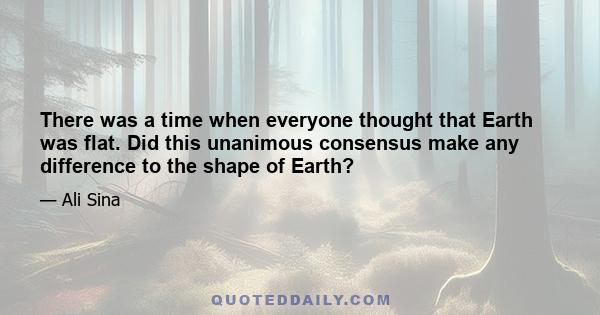 There was a time when everyone thought that Earth was flat. Did this unanimous consensus make any difference to the shape of Earth?