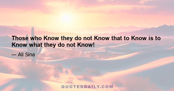 Those who Know they do not Know that to Know is to Know what they do not Know!