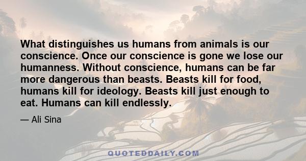 What distinguishes us humans from animals is our conscience. Once our conscience is gone we lose our humanness. Without conscience, humans can be far more dangerous than beasts. Beasts kill for food, humans kill for