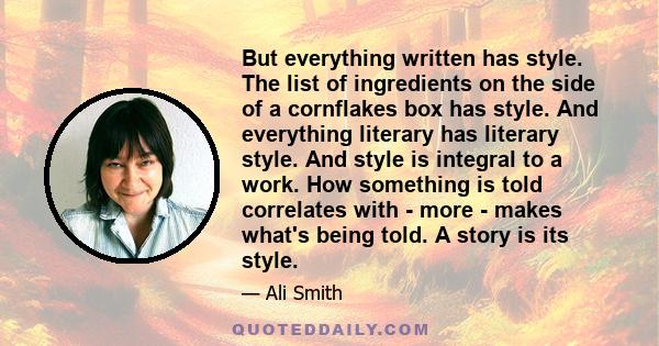 But everything written has style. The list of ingredients on the side of a cornflakes box has style. And everything literary has literary style. And style is integral to a work. How something is told correlates with -