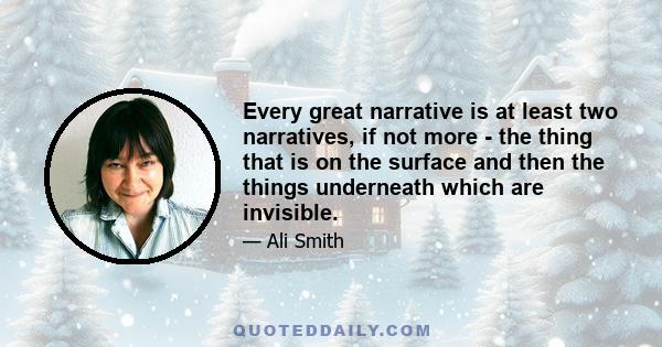 Every great narrative is at least two narratives, if not more - the thing that is on the surface and then the things underneath which are invisible.