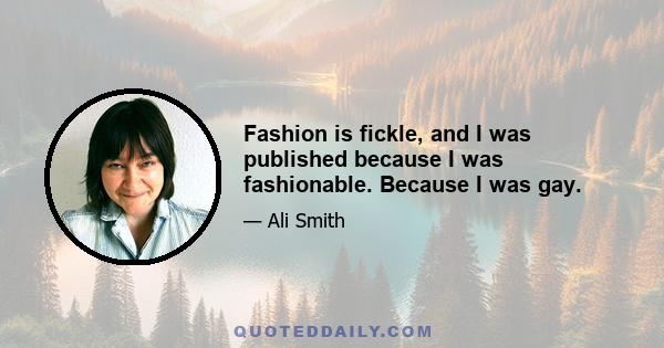 Fashion is fickle, and I was published because I was fashionable. Because I was gay.