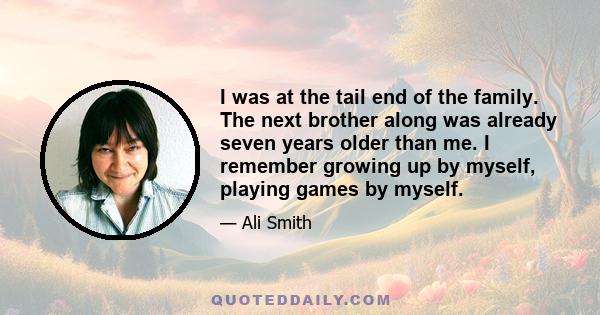 I was at the tail end of the family. The next brother along was already seven years older than me. I remember growing up by myself, playing games by myself.