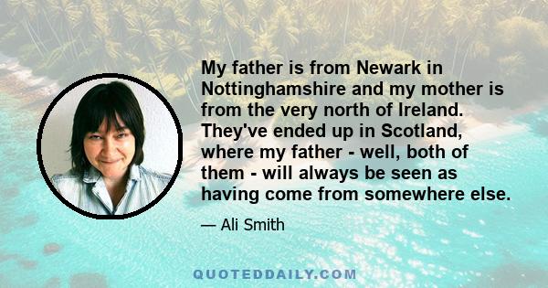 My father is from Newark in Nottinghamshire and my mother is from the very north of Ireland. They've ended up in Scotland, where my father - well, both of them - will always be seen as having come from somewhere else.