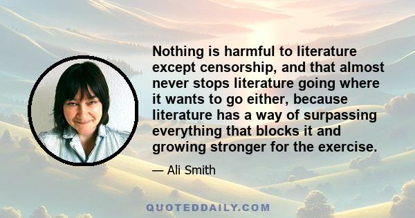 Nothing is harmful to literature except censorship, and that almost never stops literature going where it wants to go either, because literature has a way of surpassing everything that blocks it and growing stronger for 