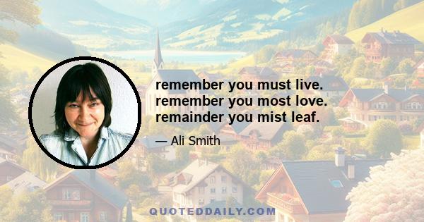 remember you must live. remember you most love. remainder you mist leaf.