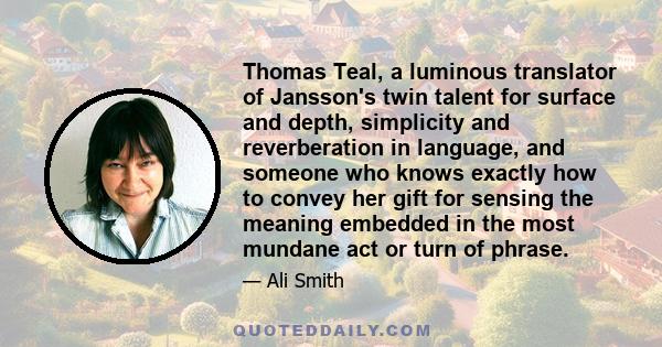 Thomas Teal, a luminous translator of Jansson's twin talent for surface and depth, simplicity and reverberation in language, and someone who knows exactly how to convey her gift for sensing the meaning embedded in the