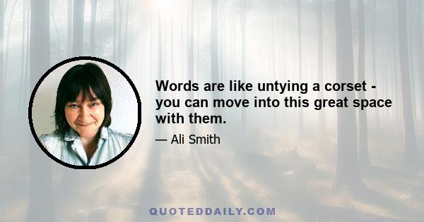 Words are like untying a corset - you can move into this great space with them.