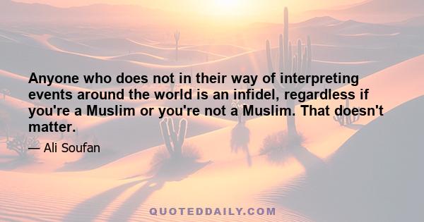 Anyone who does not in their way of interpreting events around the world is an infidel, regardless if you're a Muslim or you're not a Muslim. That doesn't matter.