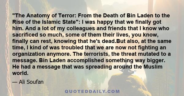 The Anatomy of Terror: From the Death of Bin Laden to the Rise of the Islamic State: I was happy that we finally got him. And a lot of my colleagues and friends that I know who sacrificed so much, some of them their