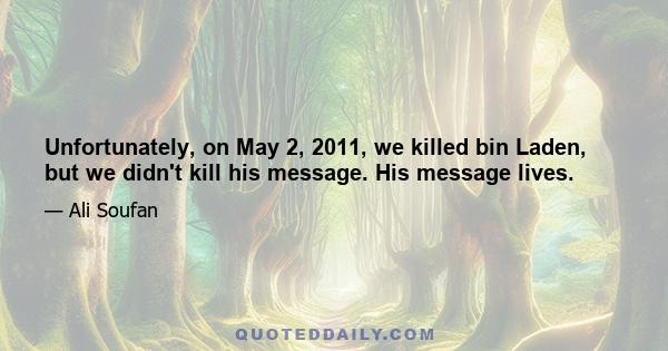 Unfortunately, on May 2, 2011, we killed bin Laden, but we didn't kill his message. His message lives.