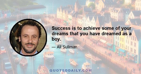 Success is to achieve some of your dreams that you have dreamed as a boy.