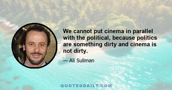 We cannot put cinema in parallel with the political, because politics are something dirty and cinema is not dirty.